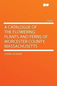 A Catalogue of the Flowering Plants and Ferns of Worcester County, Massachusetts