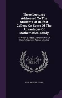 Three Lectures Addressed To The Students Of Belfast College On Some Of The Advantages Of...