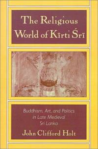 The Religious World of Kirti Sri: Buddhism, Art, and Politics of Late Medieval Sri Lanka
