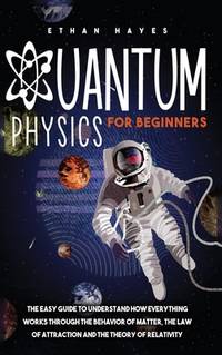 Quantum Physics for Beginners: The Easy Guide to Understand how Everything Works through the...