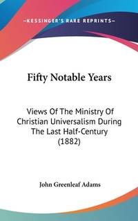 Fifty Notable Years: Views Of The Ministry Of Christian Universalism During The Last Half-Century...