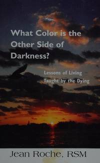 WHAT COLOR IS THE OTHER SIDE OF DARKNESS? Lessons of Living Taught By the Dying