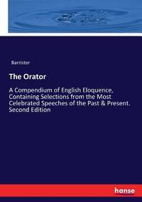 The Orator: A Compendium of English Eloquence, Containing Selections from the Most Celebrated...