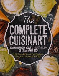 The Complete Cuisinart Homemade Frozen Yogurt, Sorbet, Gelato, Ice Cream Maker Book: 100 Decadent...