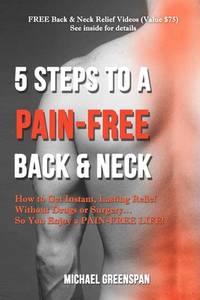 5 STEPS TO A PAIN-FREE BACK & NECK: How to Get Instant, Lasting Relief Without Drugs or...