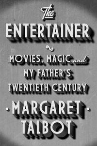 The Entertainer: Movies, Magic, and My Father&#039;s Twentieth Century by Margaret Talbot - 2012-11-08