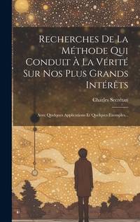 Recherches De La Méthode Qui Conduit À La Vérité Sur Nos Plus Grands Intérêts: Avec...