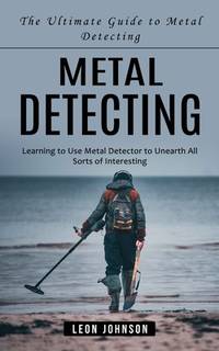 Metal Detecting: The Ultimate Guide to Metal Detecting (Learning to Use
