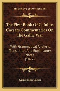 The First Book Of C. Julius Caesars Commentaries On The Gallic War: With Grammatical Analysis,...