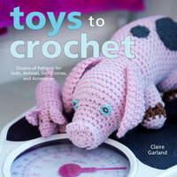 Toys to Crochet: Dozens of Patterns for Dolls, Animals, Doll Clothes, and Accessories by Garland, Claire - 2007