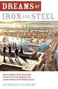 Dreams of Iron and Steel: Seven Wonders of the Nineteenth Century, From the Building of the London Sewers to the Panama Canal by Cadbury, Deborah - 2004