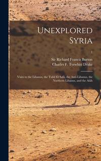 Unexplored Syria: Visits to the Libanus, the Tulúl El Safá, the Anti-Libanus, the Northern...