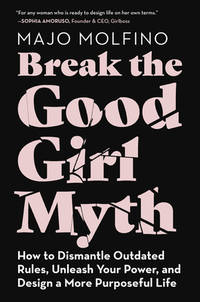 Break the Good Girl Myth: How to Dismantle Outdated Rules, Unleash Your Power, and Design a More...