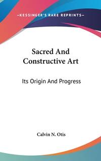 Sacred And Constructive Art: Its Origin And Progress