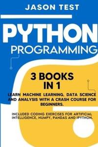 PYTHON PROGRAMMING: 3 BOOKS IN 1 Learn machine learning, data science and analysis with a crash...