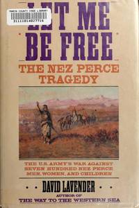 LET ME BE FREE: THE NEZ PERCE TRAGEDY. The U. S. Army's War Against Seven Hundred Nez Perce...
