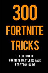 300 Fortnite Tricks : The Ultimate Fortnite Battle Royale Strategy Guide