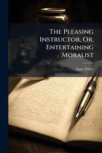 The Pleasing Instructor, Or, Entertaining Moralist: Consisting Of Select Essays, Relations,...
