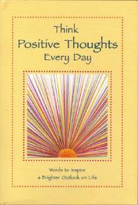 Think Positive Thoughts Every Day: Words to Inspire a Brighter Outlook on Life