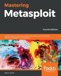 Mastering Metasploit - Fourth Edition: Exploit systems, cover your tracks, and bypass security controls with the Metasploit 5.0 framework