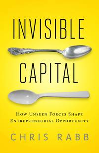 Invisible Capital: How Unseen Forces Shape Entrepreneurial Opportunity