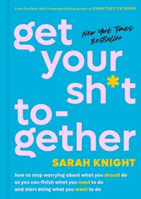 Get Your Sh*t Together: How to Stop Worrying About What You Should Do So You Can Finish What You...