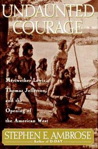 Undaunted Courage; Meriwether Lewis, Thomas Jefferson, and the Opening of the American West