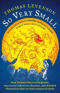 So Very Small: How Humans Discovered Germs, Uncovered Infectious Diseases, And Deluded Themselves...