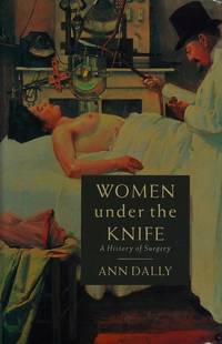 Women Under The Knife: A History of Surgery by Dally,Ann - 1991