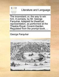 image of The inconstant; or, the way to win him. A comedy, by Mr. George Farquhar. Adapted for theatrical representation, as performed at the Theatre-Royal, Covent-Garden. Regulated from the prompt-book, ..