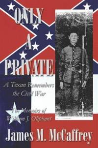 Only a Private: A Texan Remembers the Civil War : The Memoirs of William J. Oliphant