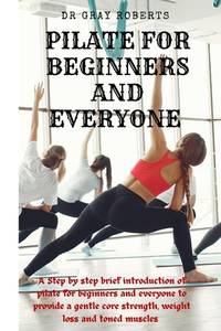 Pilates for beginners and everyone: A step by step beginner guide into pilate to provide a gentle...