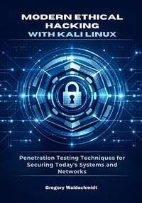 Modern Ethical Hacking with Kali Linux: Penetration Testing Techniques for Securing Today's...