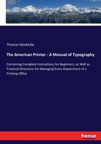 The American Printer - A Manual of Typography: Containing Complete Instructions for Beginners, as...