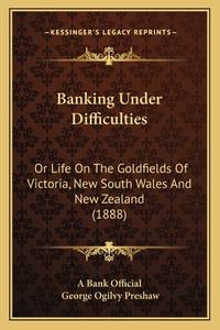 Banking Under Difficulties: Or Life On The Goldfields Of Victoria, New South Wales And New...