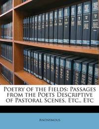 Poetry of the Fields: Passages from the Poets Descriptive of Pastoral Scenes, Etc., Etc