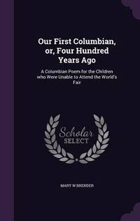 Our First Columbian, or, Four Hundred Years Ago: A Columbian Poem for the Children who Were...