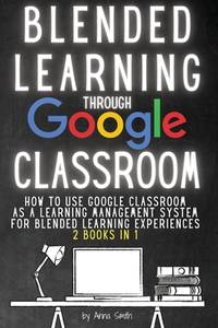 Blended Learning Through Google Classroom: How to use Google Classroom as a learning management...