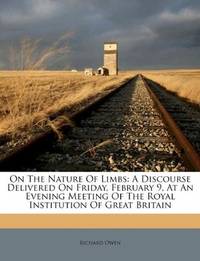 On The Nature Of Limbs: A Discourse Delivered On Friday, February 9, At An Evening Meeting Of The Royal Institution Of Great Britain by Richard Owen - 2011-07-21