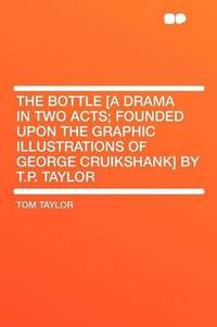 The Bottle [a Drama in Two Acts; Founded Upon the Graphic Illustrations of George Cruikshank] by T.P. Taylor by Tom Taylor - 2012-01-10