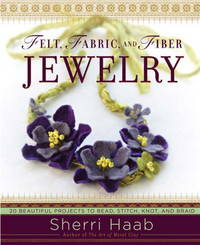 Felt, Fabric, and Fiber Jewelry: 20 Beautiful Projects to Bead, Stitch, Knot, and Braid [Paperback] Haab, Sherri by Haab, Sherri - 2008-08-05