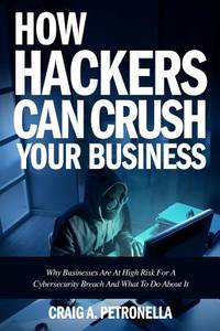 How Hackers Can Crush Your Business: Why Most Businesses Don't Have A Clue About Cybersecurity Or...