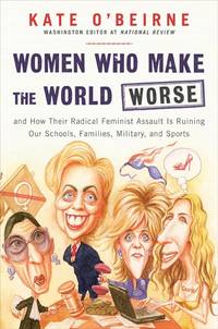 Women Who Make the World Worse: and How Their Radical Feminist Assault Is Ruining Our Schools, Families, Military, and Sports O'Beirne, Kate