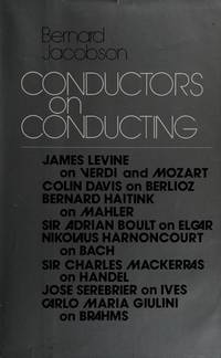 Conductors on Conducting; James Levine on Verdi and Mozart, Colin Davis on Berlioz, Bernard Haitink on Mahler, Sir Adrian Boult on Elgar, Nikolaus Harnoncourt on Bach, Sir Charles Mackerras on Handel, Jose Serebrier on Ives, Carlo Mario Giulini on Brahms (The Performance and Interpretation of Music) by Jacobson, Bernard; Bernard Jacobson - 1979