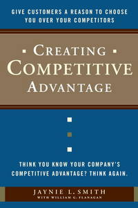 Creating Competitive Advantage: Give Customers a Reason to Choose You Over Your Competitors by Smith, Jaynie L., Flanagan, William G