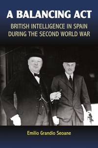 A Balancing Act: British Intelligence in Spain During the Second World War (Liverpool Studies in Spanish History)