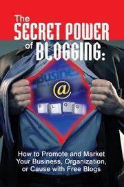 The Secret Power of Blogging: How to Promote and Market Your Business, Organization, or Cause...