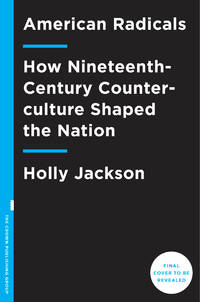 American Radicals : How Nineteenth-Century Protest Shaped the Nation