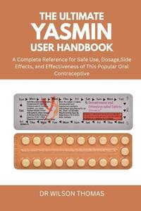 The Ultimate Yasmin User Handbook: A Complete Reference for Safe Use, Dosage, Side Effects, and...