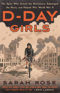 D-Day Girls: The Spies Who Armed the Resistance, Sabotaged the Nazis, and Helped Win World War II by Rose, Sarah